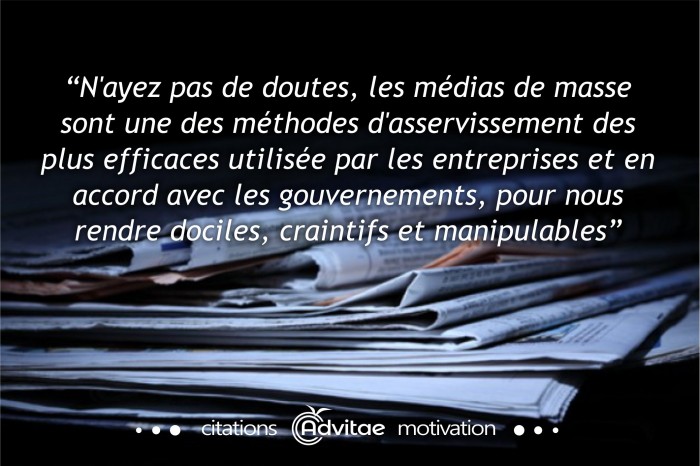 N'ayez pas de doutes, les médias de masse sont une des méthodes d'asservissement les plus efficaces utilisées par les entreprises et en accord avec les gouvernements, pour nous rendre dociles, craintifs et manipulables